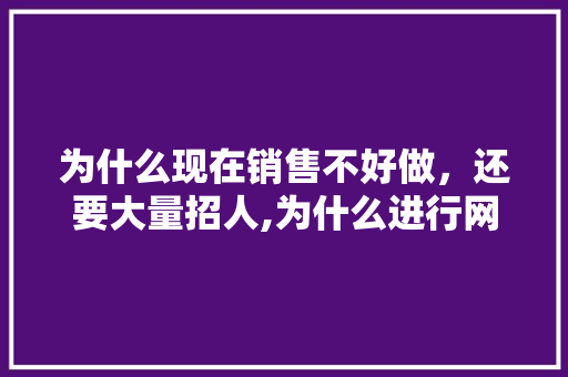 为什么现在销售不好做，还要大量招人,为什么进行网络营销策划与推广。 为什么现在销售不好做，还要大量招人,为什么进行网络营销策划与推广。 必应SEO