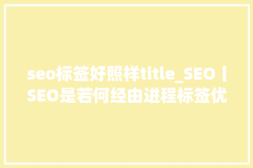 seo标签好照样title_SEO丨SEO是若何经由进程标签优化浸染于排名的 seo标签好照样title_SEO丨SEO是若何经由进程标签优化浸染于排名的 百度SEO