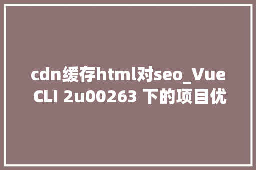 cdn缓存html对seo_Vue CLI 2u00263 下的项目优化实践CDN  Gzip  Prerender cdn缓存html对seo_Vue CLI 2u00263 下的项目优化实践CDN  Gzip  Prerender 必应SEO