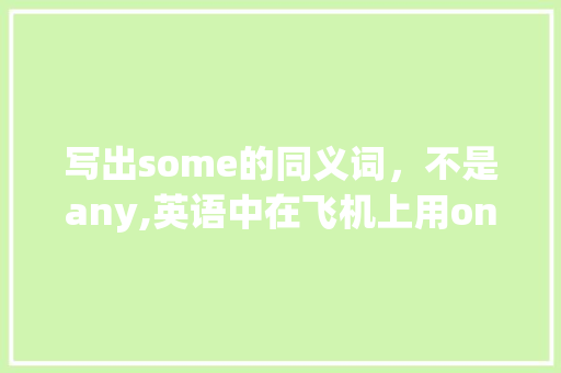 写出some的同义词，不是any,英语中在飞机上用on为什么不用in。 写出some的同义词，不是any,英语中在飞机上用on为什么不用in。 SEO关键词