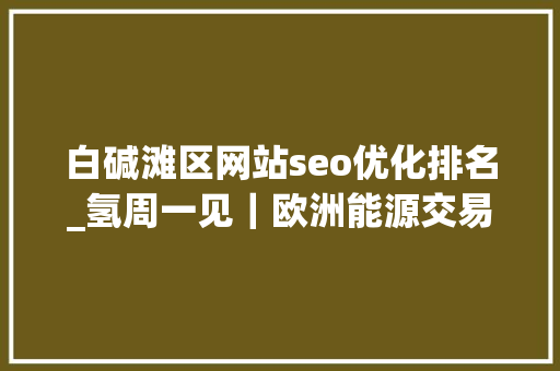 白碱滩区网站seo优化排名_氢周一见｜欧洲能源交易所EEX推出全球首个绿氢价格指数Hydrix 白碱滩区网站seo优化排名_氢周一见｜欧洲能源交易所EEX推出全球首个绿氢价格指数Hydrix 搜狗SEO
