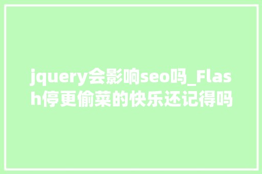 jquery会影响seo吗_Flash停更偷菜的快乐还记得吗 jquery会影响seo吗_Flash停更偷菜的快乐还记得吗 搜狗SEO