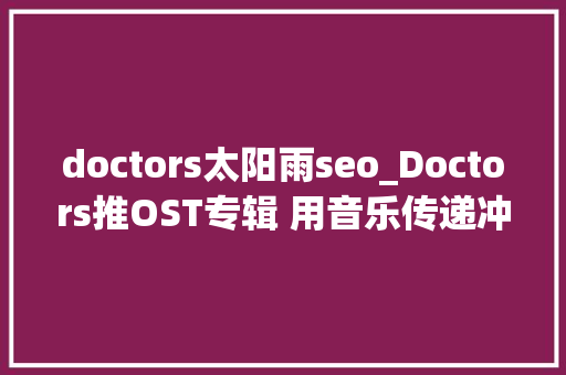 doctors太阳雨seo_Doctors推OST专辑 用音乐传递冲动 doctors太阳雨seo_Doctors推OST专辑 用音乐传递冲动 网站建设公司