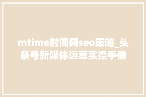 mtime时间网seo策略_头条号新媒体运营实操手册 mtime时间网seo策略_头条号新媒体运营实操手册 百度SEO