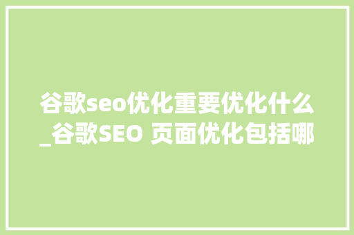 谷歌seo优化重要优化什么_谷歌SEO 页面优化包括哪些内容 谷歌seo优化重要优化什么_谷歌SEO 页面优化包括哪些内容 必应SEO