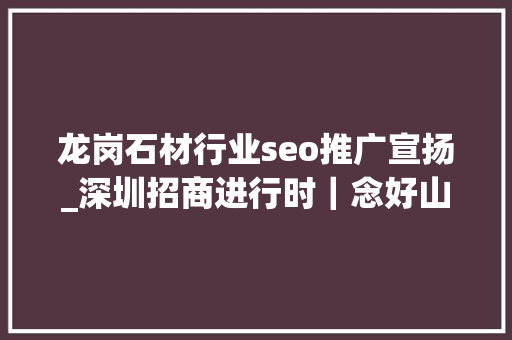 龙岗石材行业seo推广宣扬_深圳招商进行时｜念好山字经谋划石材家当链招商 龙岗石材行业seo推广宣扬_深圳招商进行时｜念好山字经谋划石材家当链招商 百度SEO