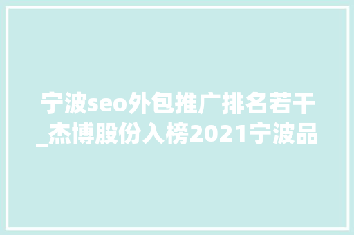 宁波seo外包推广排名若干_杰博股份入榜2021宁波品牌百强榜之做事业TOP100榜单 宁波seo外包推广排名若干_杰博股份入榜2021宁波品牌百强榜之做事业TOP100榜单 网站建设公司