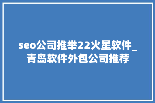 seo公司推举22火星软件_青岛软件外包公司推荐 seo公司推举22火星软件_青岛软件外包公司推荐 神马SEO