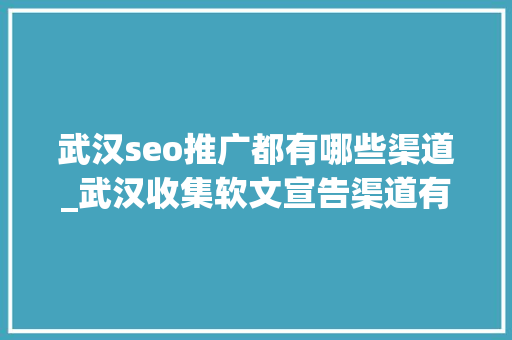 武汉seo推广都有哪些渠道_武汉收集软文宣告渠道有哪些 哪家企业最舍得投钱宣传推广 武汉seo推广都有哪些渠道_武汉收集软文宣告渠道有哪些 哪家企业最舍得投钱宣传推广 网站建设公司