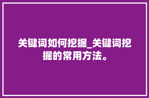 关键词如何挖掘_关键词挖掘的常用方法。 关键词如何挖掘_关键词挖掘的常用方法。 SEO关键词