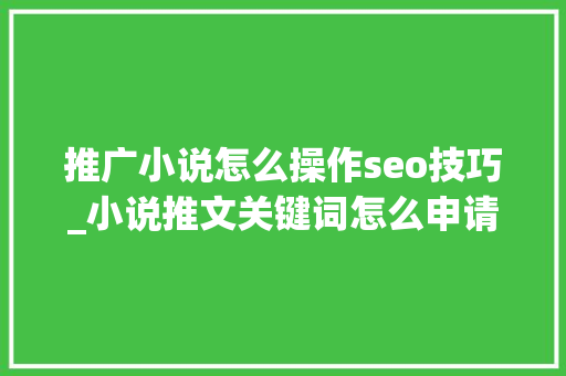 推广小说怎么操作seo技巧_小说推文关键词怎么申请若何提高转化率 百度SEO 推广小说怎么操作seo技巧_小说推文关键词怎么申请若何提高转化率 推广小说怎么操作seo技巧_小说推文关键词怎么申请若何提高转化率 百度SEO
