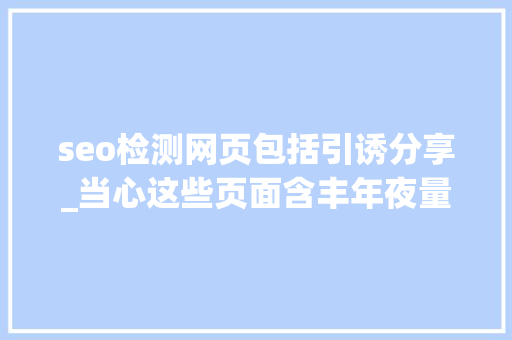 seo检测网页包括引诱分享_当心这些页面含丰年夜量恶意内容 seo检测网页包括引诱分享_当心这些页面含丰年夜量恶意内容 百度SEO