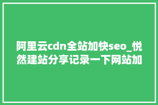 阿里云cdn全站加快seo_悦然建站分享记录一下网站加速优化的过程 阿里云cdn全站加快seo_悦然建站分享记录一下网站加速优化的过程 搜狗SEO