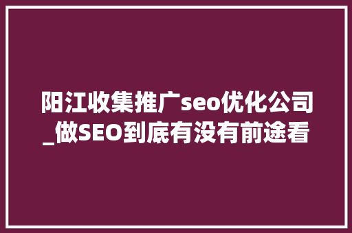 阳江收集推广seo优化公司_做SEO到底有没有前途看完这篇文章你就明白了 阳江收集推广seo优化公司_做SEO到底有没有前途看完这篇文章你就明白了 SEO关键词