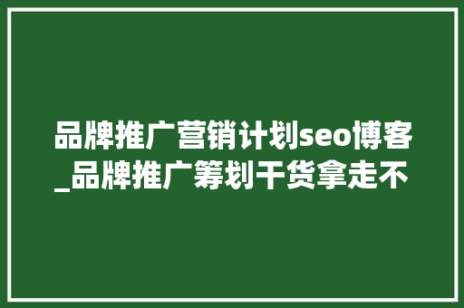 品牌推广营销计划seo博客_品牌推广筹划干货拿走不谢 百度SEO 品牌推广营销计划seo博客_品牌推广筹划干货拿走不谢 品牌推广营销计划seo博客_品牌推广筹划干货拿走不谢 百度SEO