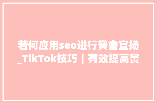 若何应用seo进行黉舍宣扬_TikTok技巧｜有效提高黉舍的介入度与传播度 若何应用seo进行黉舍宣扬_TikTok技巧｜有效提高黉舍的介入度与传播度 搜狗SEO