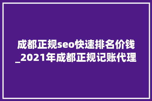 成都正规seo快速排名价钱_2021年成都正规记账代理价格是若干钱 成都正规seo快速排名价钱_2021年成都正规记账代理价格是若干钱 搜狗SEO
