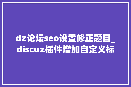 dz论坛seo设置修正题目_discuz插件增加自定义标题和关键词提高SEO效果的方法 dz论坛seo设置修正题目_discuz插件增加自定义标题和关键词提高SEO效果的方法 搜狗SEO