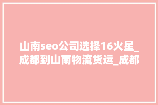 山南seo公司选择16火星_成都到山南物流货运_成都到山南物流公司