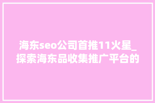 海东seo公司首推11火星_探索海东品收集推广平台的软文宣告渠道 海东seo公司首推11火星_探索海东品收集推广平台的软文宣告渠道 网站建设公司
