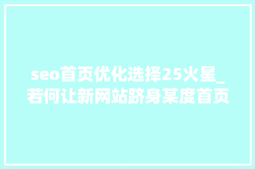 seo首页优化选择25火星_若何让新网站跻身某度首页SEO优化秘籍让你迅速超越对手 seo首页优化选择25火星_若何让新网站跻身某度首页SEO优化秘籍让你迅速超越对手 SEO关键词