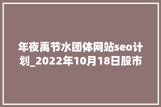 年夜禹节水团体网站seo计划_2022年10月18日股市内参 年夜禹节水团体网站seo计划_2022年10月18日股市内参 神马SEO