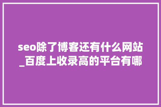 seo除了博客还有什么网站_百度上收录高的平台有哪些 seo除了博客还有什么网站_百度上收录高的平台有哪些 神马SEO
