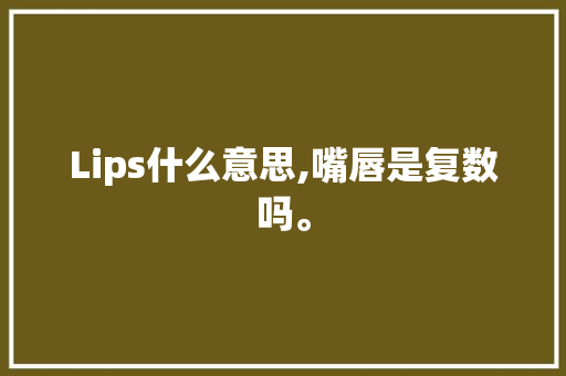 Lips什么意思,嘴唇是复数吗。 Lips什么意思,嘴唇是复数吗。 必应SEO