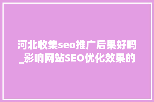 河北收集seo推广后果好吗_影响网站SEO优化效果的几个重要的成分 河北收集seo推广后果好吗_影响网站SEO优化效果的几个重要的成分 搜狗SEO