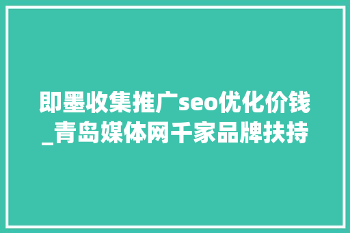 即墨收集推广seo优化价钱_青岛媒体网千家品牌扶持计划仅限前500家企业及实体门店申请 即墨收集推广seo优化价钱_青岛媒体网千家品牌扶持计划仅限前500家企业及实体门店申请 搜狗SEO