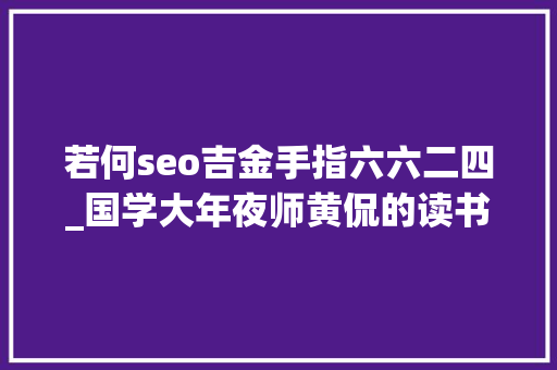 若何seo吉金手指六六二四_国学大年夜师黄侃的读书法 若何seo吉金手指六六二四_国学大年夜师黄侃的读书法 百度SEO