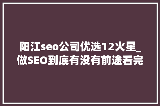 阳江seo公司优选12火星_做SEO到底有没有前途看完这篇文章你就明白了 阳江seo公司优选12火星_做SEO到底有没有前途看完这篇文章你就明白了 必应SEO