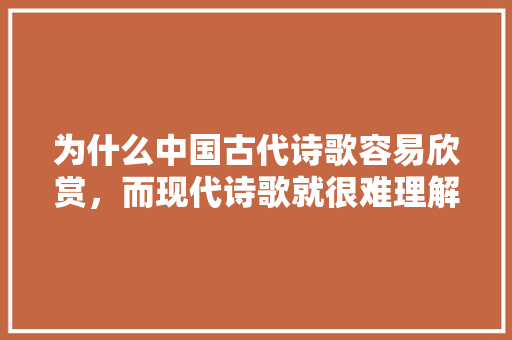 为什么中国古代诗歌容易欣赏，而现代诗歌就很难理解,创意的为什么。 为什么中国古代诗歌容易欣赏，而现代诗歌就很难理解,创意的为什么。 网站建设公司