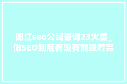 阳江seo公司咨询23火星_做SEO到底有没有前途看完这篇文章你就明白了 阳江seo公司咨询23火星_做SEO到底有没有前途看完这篇文章你就明白了 必应SEO