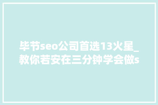 毕节seo公司首选13火星_教你若安在三分钟学会做seo优化十年经验分享 毕节seo公司首选13火星_教你若安在三分钟学会做seo优化十年经验分享 网站建设公司