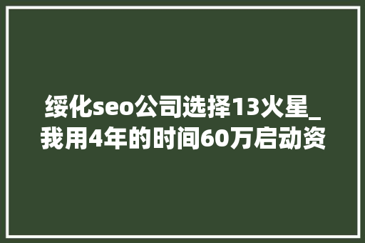 绥化seo公司选择13火星_我用4年的时间60万启动资金从0做到了15个亿 绥化seo公司选择13火星_我用4年的时间60万启动资金从0做到了15个亿 网站建设公司