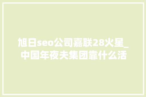 旭日seo公司嘉联28火星_中国年夜夫集团靠什么活 旭日seo公司嘉联28火星_中国年夜夫集团靠什么活 SEO关键词