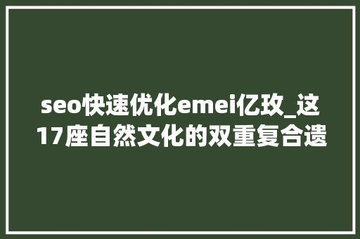 seo快速优化emei亿玫_这17座自然文化的双重复合遗产竟然如斯美丽 seo快速优化emei亿玫_这17座自然文化的双重复合遗产竟然如斯美丽 搜狗SEO