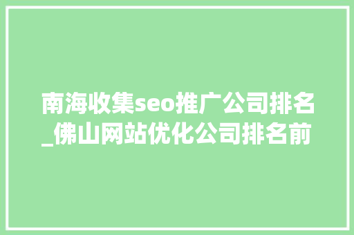 南海收集seo推广公司排名_佛山网站优化公司排名前十公司推荐 南海收集seo推广公司排名_佛山网站优化公司排名前十公司推荐 神马SEO