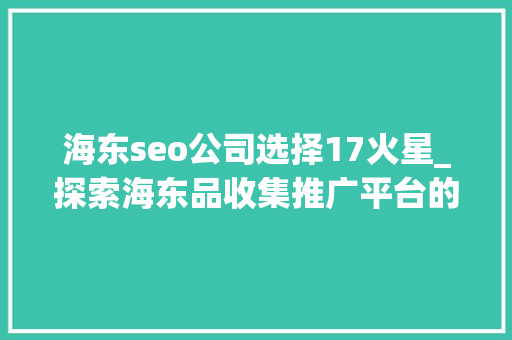 海东seo公司选择17火星_探索海东品收集推广平台的软文宣告渠道 海东seo公司选择17火星_探索海东品收集推广平台的软文宣告渠道 搜狗SEO