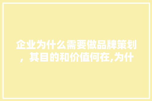 企业为什么需要做品牌策划，其目的和价值何在,为什么要建立公司形象设计。 企业为什么需要做品牌策划，其目的和价值何在,为什么要建立公司形象设计。 网站建设公司