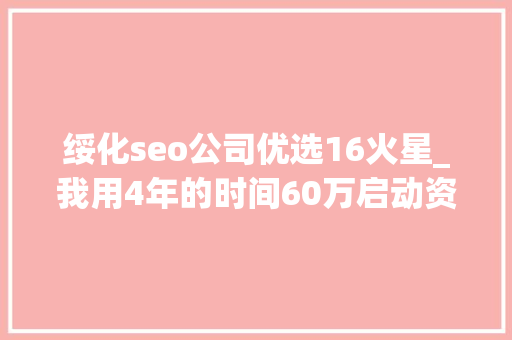 绥化seo公司优选16火星_我用4年的时间60万启动资金从0做到了15个亿 绥化seo公司优选16火星_我用4年的时间60万启动资金从0做到了15个亿 SEO关键词