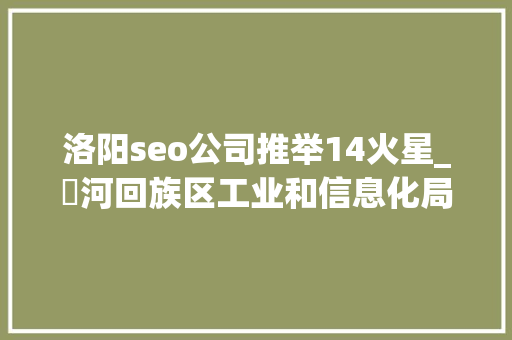 洛阳seo公司推举14火星_瀍河回族区工业和信息化局关于2024年立异型中小企业拟推荐名单的公示 洛阳seo公司推举14火星_瀍河回族区工业和信息化局关于2024年立异型中小企业拟推荐名单的公示 搜狗SEO