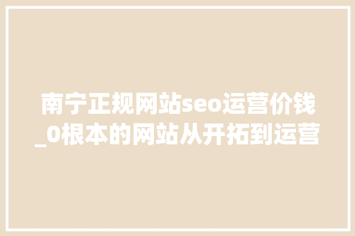南宁正规网站seo运营价钱_0根本的网站从开拓到运营要花若干钱 南宁正规网站seo运营价钱_0根本的网站从开拓到运营要花若干钱 网站建设公司