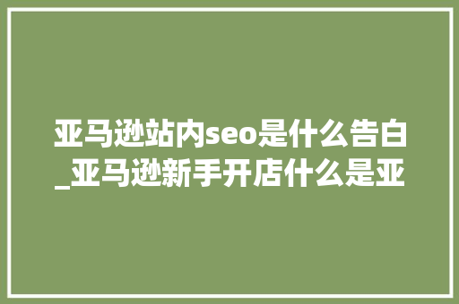 亚马逊站内seo是什么告白_亚马逊新手开店什么是亚马逊广告 亚马逊站内seo是什么告白_亚马逊新手开店什么是亚马逊广告 SEO关键词