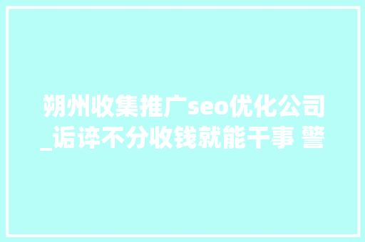 朔州收集推广seo优化公司_诟谇不分收钱就能干事 警方安网行动清除近6万条帖子 朔州收集推广seo优化公司_诟谇不分收钱就能干事 警方安网行动清除近6万条帖子 必应SEO