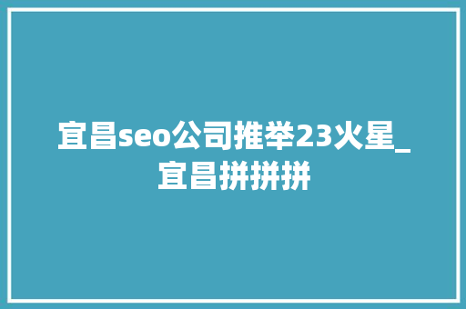 宜昌seo公司推举23火星_宜昌拼拼拼 宜昌seo公司推举23火星_宜昌拼拼拼 SEO关键词