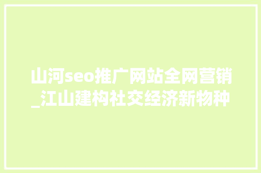 山河seo推广网站全网营销_江山建构社交经济新物种 山河seo推广网站全网营销_江山建构社交经济新物种 百度SEO