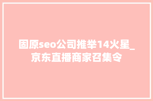 固原seo公司推举14火星_京东直播商家召集令 固原seo公司推举14火星_京东直播商家召集令 神马SEO
