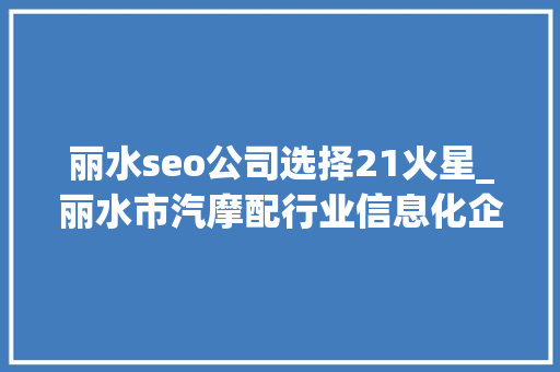 丽水seo公司选择21火星_丽水市汽摩配行业信息化企业做事让生意火起来 丽水seo公司选择21火星_丽水市汽摩配行业信息化企业做事让生意火起来 必应SEO